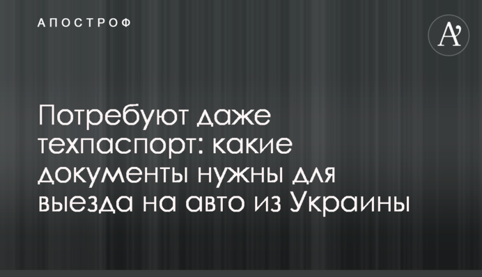 Вимагають навіть техпаспорт: які документи потрібні для виїзду на авто з України