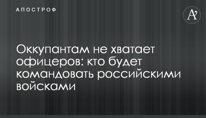 Оккупантам не хватает офицеров: кто будет командовать российскими войсками