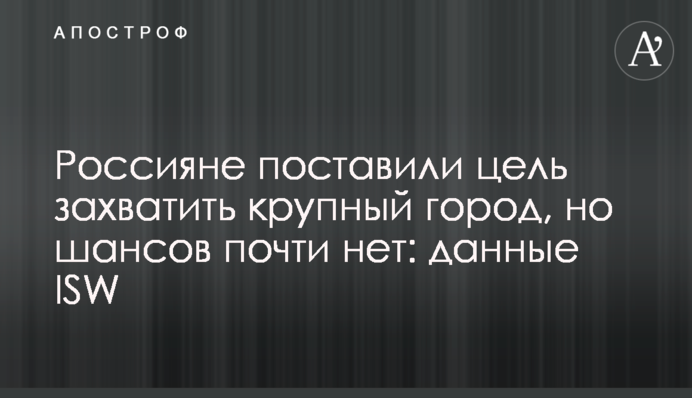 Росіяни поставили за мету захопити велике місто, але шансів майже немає: дані ISW