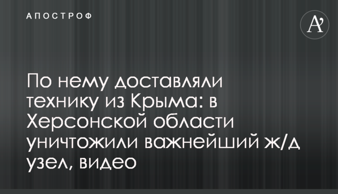 По ньому доставляли техніку з Криму: на Херсонщині знищили найважливіший залізничний вузол, відео