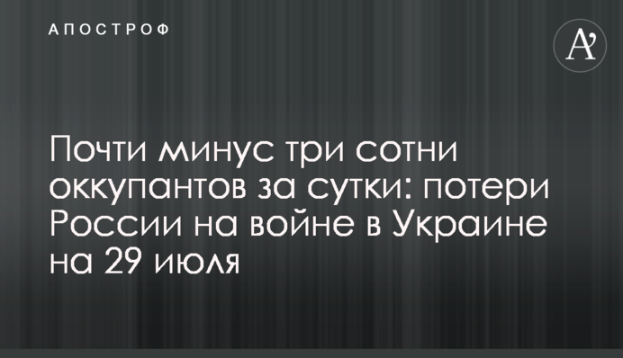 Почти минус три сотни оккупантов за сутки: потери России на войне в Украине на 29 июля