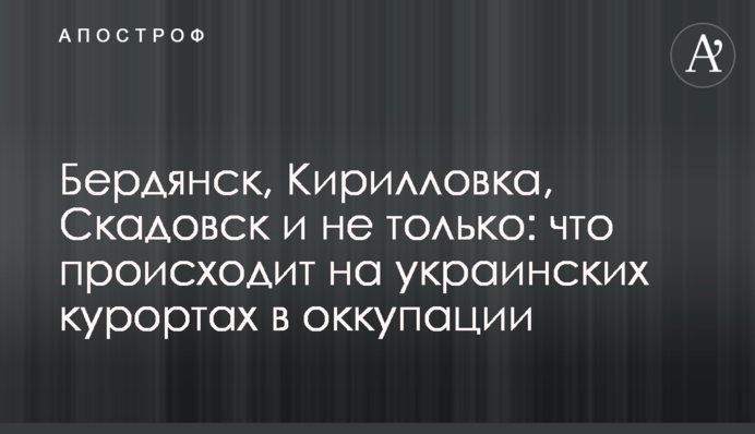 Бердянск, Кирилловка, Скадовск и не только: что происходит на украинских курортах в оккупации