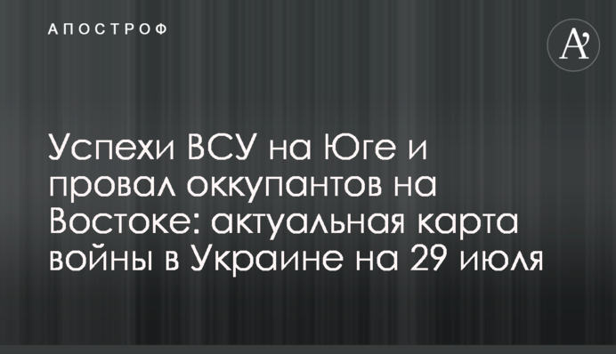 Успіхи ЗСУ на Півдні та провал окупантів на Сході: актуальна карта війни в Україні на 29 липня