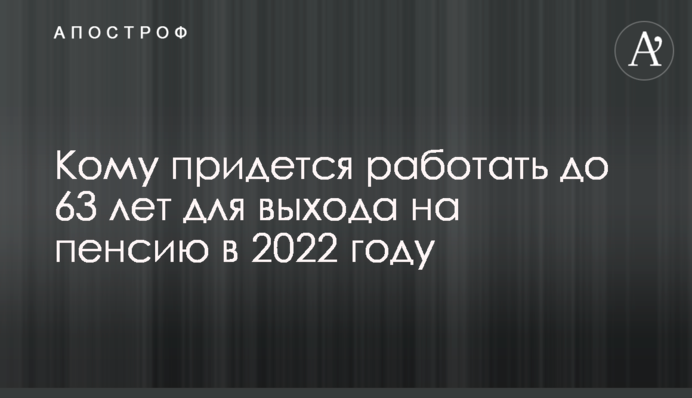 Кому придется работать до 63 лет для выхода на пенсию в 2022 году