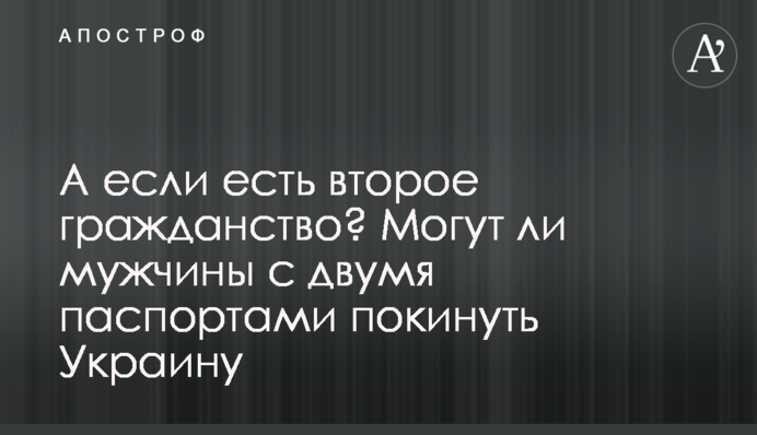 А якщо є друге громадянство? Чи можуть чоловіки з двома паспортами залишити Україну