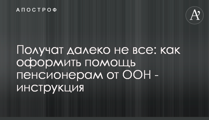 Получат далеко не все: как оформить помощь пенсионерам от ООН - инструкция