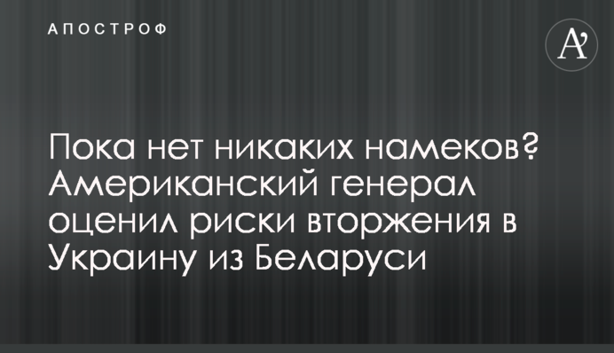 Поки що немає жодних натяків? Американський генерал оцінив ризики вторгнення в Україну з Білорусі