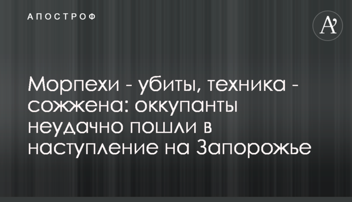 Морпіхів вбито, техніку спалено: окупанти невдало пішли у наступ на Запоріжжі