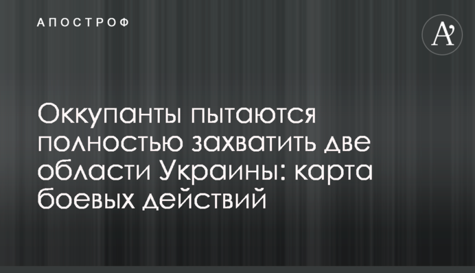 Оккупанты пытаются полностью захватить две области Украины: карта боевых действий