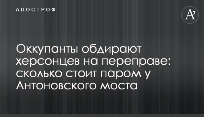 Окупанти обдирають херсонців на переправі: скільки коштує пором біля Антонівського мосту