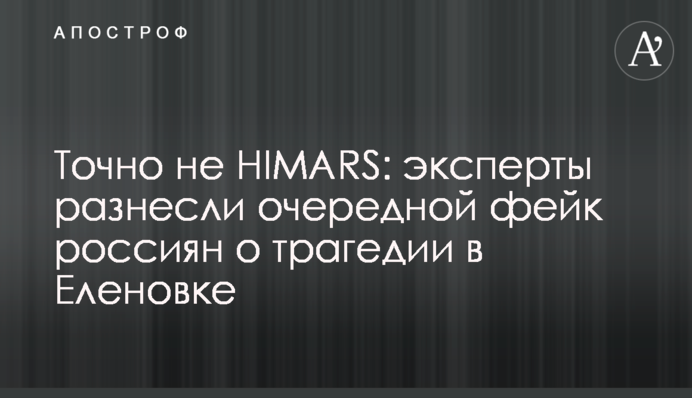 Точно не HIMARS: эксперты разнесли очередной фейк россиян о трагедии в Еленовке