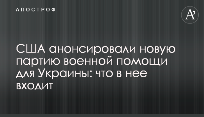 США анонсували нову партію військової допомоги для України: що до неї входить
