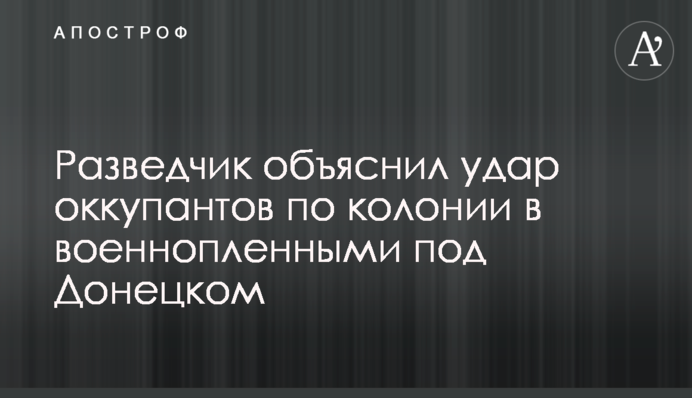 Розвідник пояснив удар окупантів по колонії з військовополоненими під Донецьком