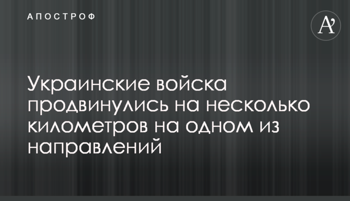 Українські війська просунулися на кілька кілометрів на одному із напрямків