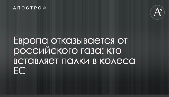 Європа відмовляється від російського газу: хто вставляє палиці в колеса ЄС