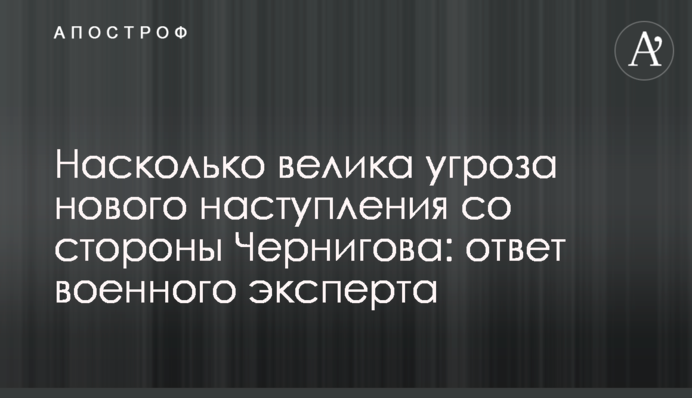 Насколько велика угроза нового наступления со стороны Чернигова: ответ военного эксперта