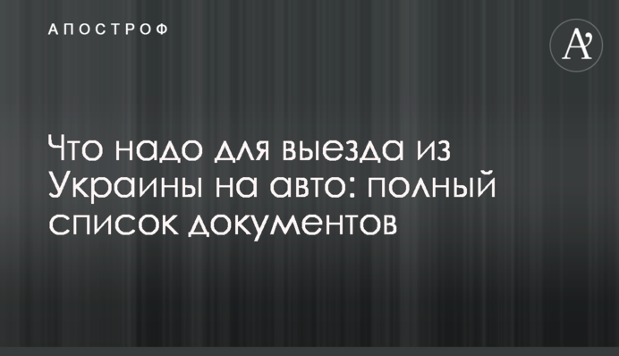 Що треба для виїзду з України на авто: повний перелік документів