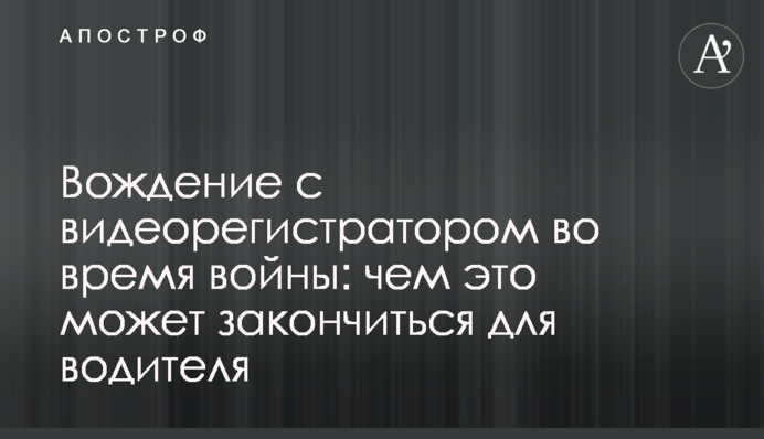 Вождение с видеорегистратором во время войны: чем это может закончиться для водителя