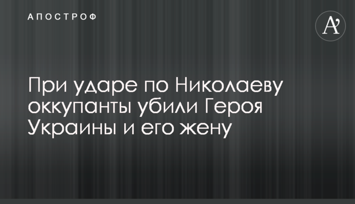 При ударі по Миколаєву окупанти вбили Героя України та його дружину