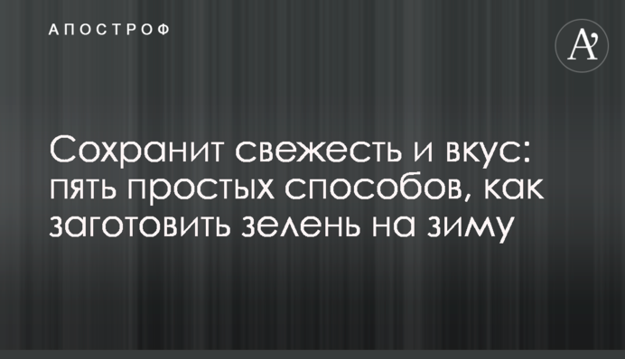 Сохранит свежесть и вкус: пять простых способов, как заготовить зелень на зиму