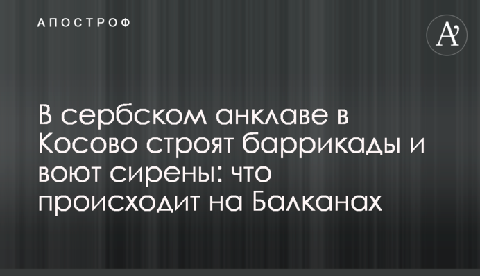 В сербском анклаве в Косово строят баррикады и воют сирены: что происходит на Балканах