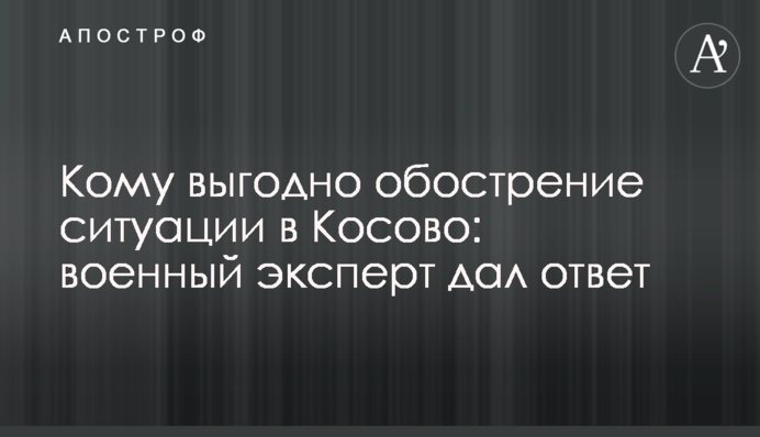 Кому вигідно загострення ситуації в Косові: військовий експерт дав відповідь