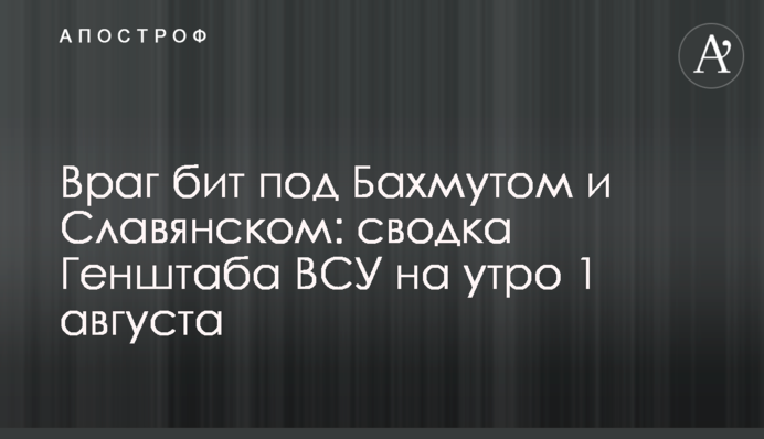 Враг бит под Бахмутом и Славянском: сводка Генштаба ВСУ на утро 1 августа