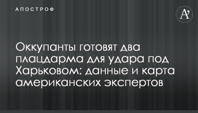 Окупанти готують два плацдарми для удару під Харковом: дані та карта американських експертів