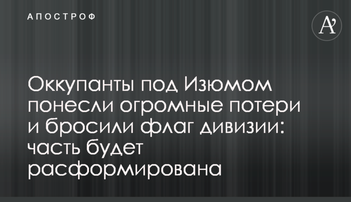 Оккупанты под Изюмом понесли огромные потери и бросили флаг дивизии: часть будет расформирована
