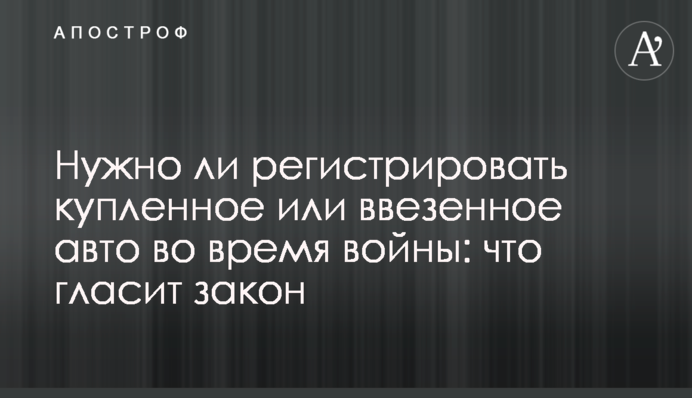 Нужно ли регистрировать купленное или ввезенное авто во время войны: что гласит закон