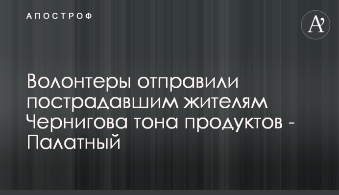 Волонтеры отправили пострадавшим жителям Чернигова тона продуктов - Палатный