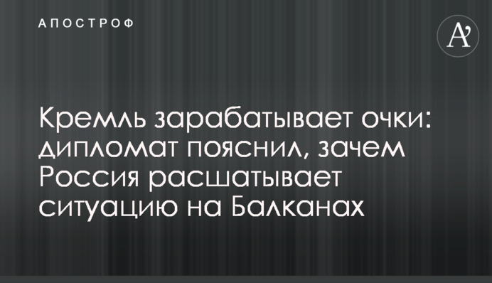 Кремль зарабатывает очки: дипломат пояснил, зачем Россия расшатывает ситуацию на Балканах