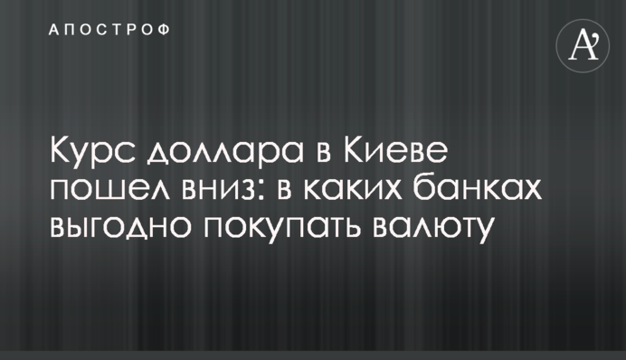 Курс доллара в Киеве пошел вниз: в каких банках выгодно покупать валюту