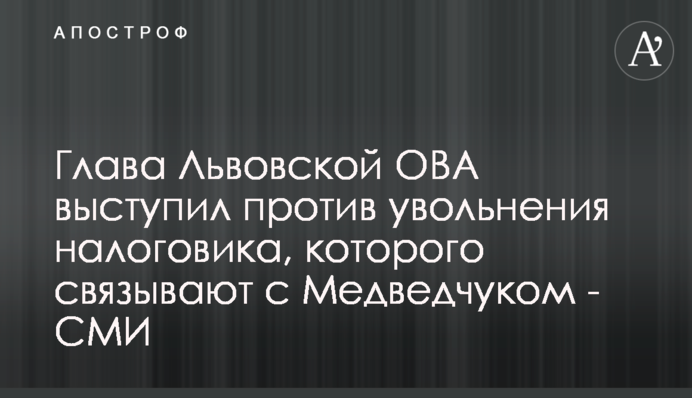 Керівник Львівської ОВА виступив проти звільнення податківця, якого пов'язують з Медведчуком - ЗМІ