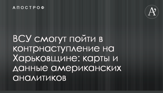 ВСУ смогут пойти в контрнаступление на Харьковщине: карты и данные американских аналитиков