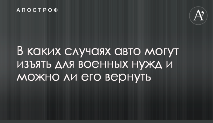 У яких випадках авто можуть вилучити для військових потреб і чи можна його повернути