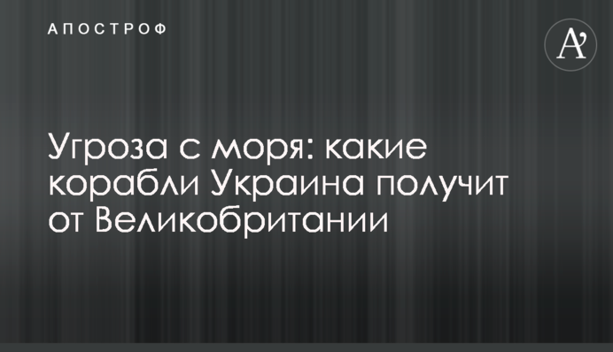 Загроза з моря: які кораблі Україна отримає від Великої Британії