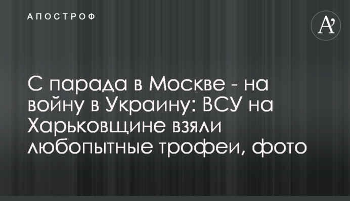 З параду у Москві - на війну в Україну: ЗСУ на Харківщині взяли цікаві трофеї, фото