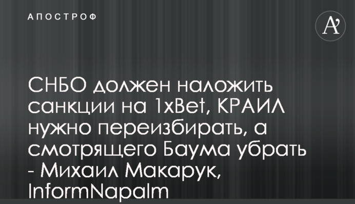 СНБО должен наложить санкции на 1xBet, КРАИЛ нужно переизбирать, а смотрящего Баума убрать - Михаил Макарук, InformNapalm