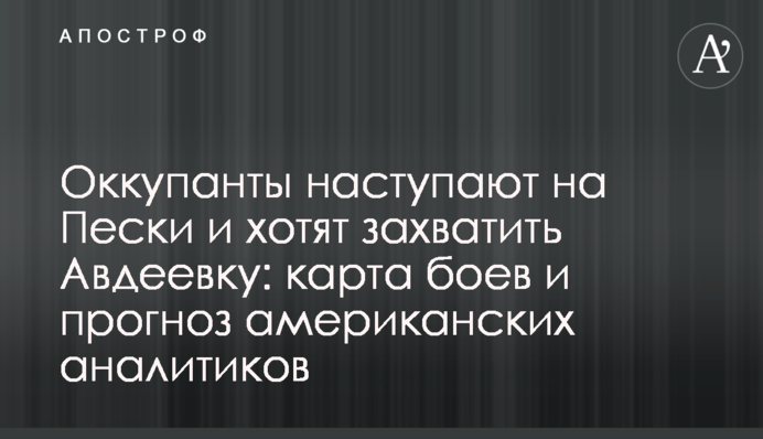 Окупанти наступають на Піски і хочуть захопити Авдіївку: карта боїв та прогноз американських аналітиків