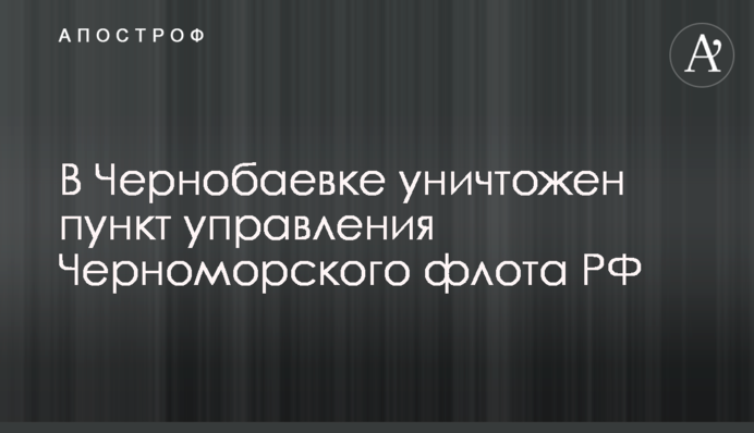 В Чернобаевке уничтожен пункт управления Черноморского флота РФ