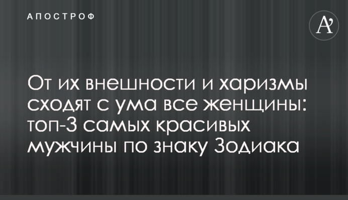 Від їх зовнішності і харизми божеволіють всі жінки: топ-3 найкрасивіших чоловіків за знаком Зодіаку