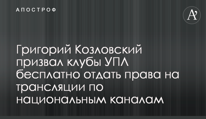Григорий Козловский призвал клубы УПЛ бесплатно отдать права на трансляции по национальным каналам
