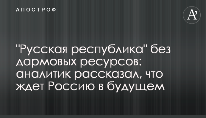 "Русская республіка" без дармових ресурсів: аналітик розповів, що чекає на Росію в майбутньому