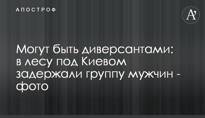 Можуть бути диверсантами: у лісі під Києвом затримали групу чоловіків