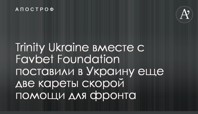 Trinity Ukraine разом з Favbet Foundation поставили в Україну ще дві карети швидкої допомоги для фронту