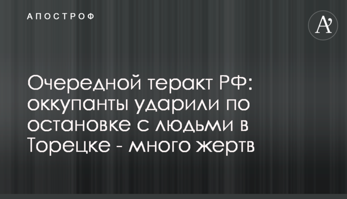 Черговий теракт РФ: окупанти вдарили по зупинці з людьми в Торецьку - багато жертв