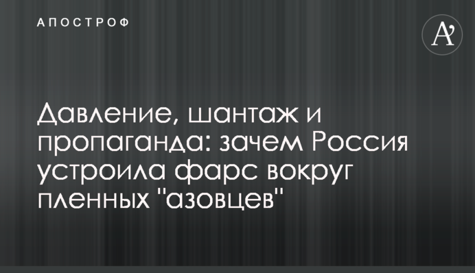 Тиск, шантаж та пропаганда: навіщо Росія влаштувала фарс навколо полонених "азовців"