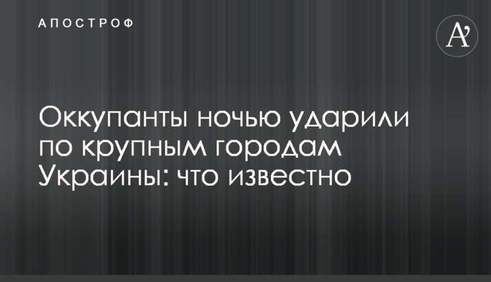 Окупанти вночі вдарили по великих містах України: що відомо
