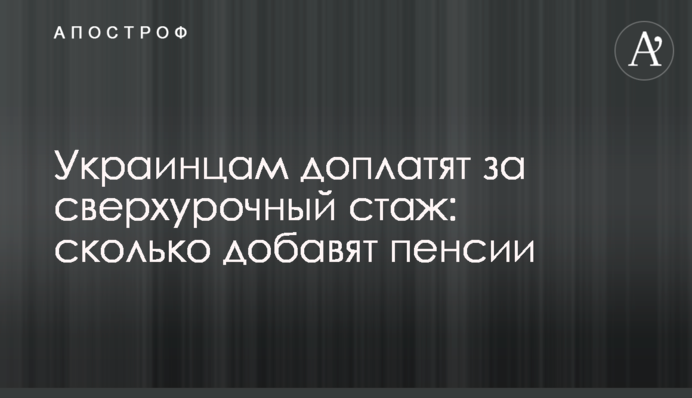 Украинцам доплатят за сверхурочный стаж: сколько добавят пенсии